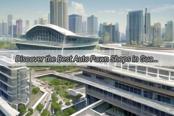 Discover the Best Auto Pawn Shops in Guangzhou Your Ultimate Guide to Secure Financing